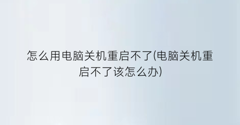 “怎么用电脑关机重启不了(电脑关机重启不了该怎么办)