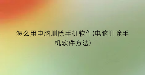 怎么用电脑删除手机软件(电脑删除手机软件方法)