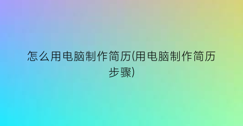 “怎么用电脑制作简历(用电脑制作简历步骤)