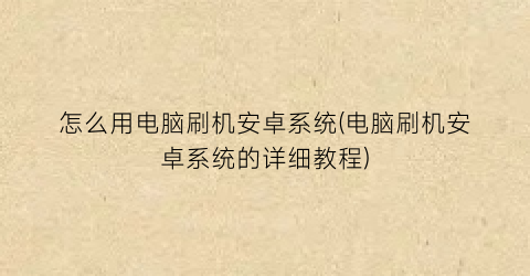 “怎么用电脑刷机安卓系统(电脑刷机安卓系统的详细教程)