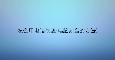 怎么用电脑刻盘(电脑刻盘的方法)