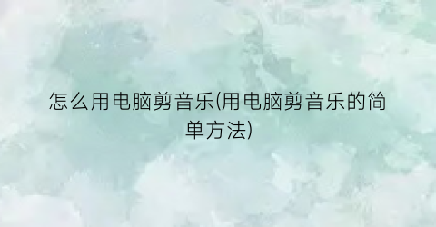 怎么用电脑剪音乐(用电脑剪音乐的简单方法)