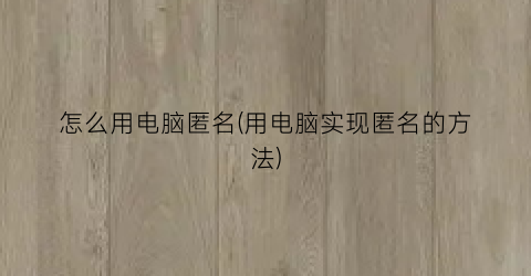 怎么用电脑匿名(用电脑实现匿名的方法)