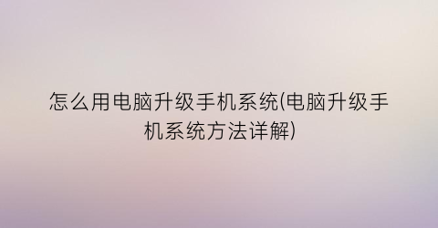 “怎么用电脑升级手机系统(电脑升级手机系统方法详解)