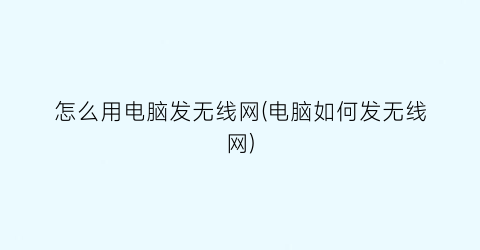 怎么用电脑发无线网(电脑如何发无线网)