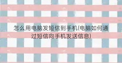 怎么用电脑发短信到手机(电脑如何通过短信向手机发送信息)