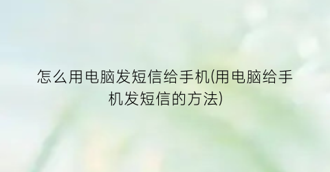 怎么用电脑发短信给手机(用电脑给手机发短信的方法)