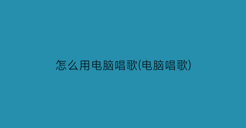 怎么用电脑唱歌(电脑唱歌)