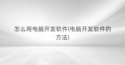 “怎么用电脑开发软件(电脑开发软件的方法)