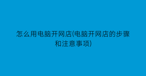 怎么用电脑开网店(电脑开网店的步骤和注意事项)