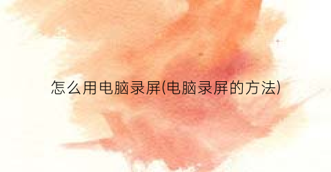 怎么用电脑录屏(电脑录屏的方法)