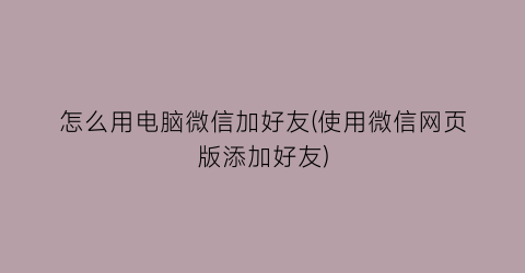 怎么用电脑微信加好友(使用微信网页版添加好友)