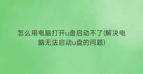 怎么用电脑打开u盘启动不了(解决电脑无法启动u盘的问题)