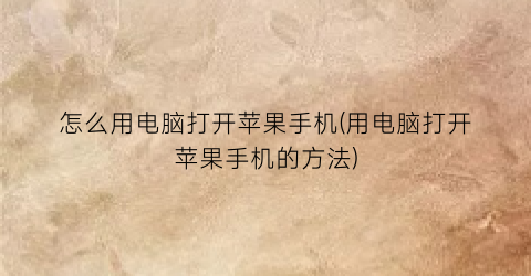 “怎么用电脑打开苹果手机(用电脑打开苹果手机的方法)