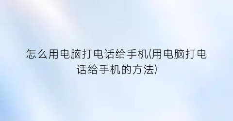 怎么用电脑打电话给手机(用电脑打电话给手机的方法)