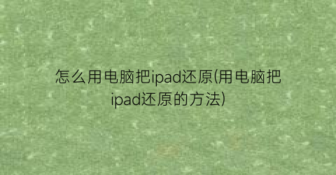 “怎么用电脑把ipad还原(用电脑把ipad还原的方法)