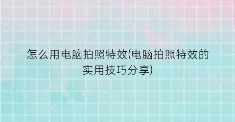 怎么用电脑拍照特效(电脑拍照特效的实用技巧分享)