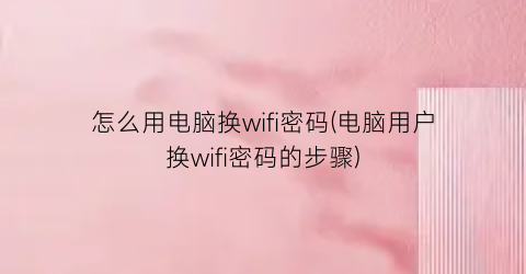 “怎么用电脑换wifi密码(电脑用户换wifi密码的步骤)