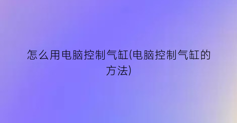 怎么用电脑控制气缸(电脑控制气缸的方法)