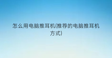 “怎么用电脑推耳机(推荐的电脑推耳机方式)