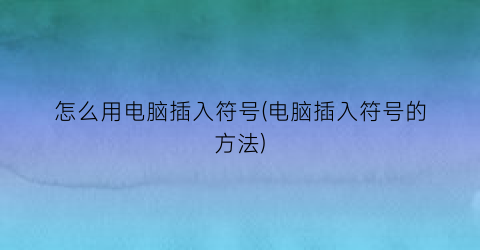 怎么用电脑插入符号(电脑插入符号的方法)