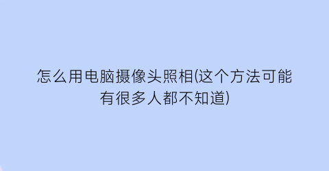 怎么用电脑摄像头照相(这个方法可能有很多人都不知道)