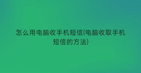 “怎么用电脑收手机短信(电脑收取手机短信的方法)