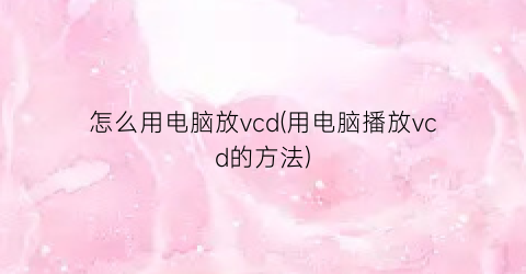 “怎么用电脑放vcd(用电脑播放vcd的方法)