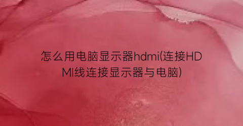 怎么用电脑显示器hdmi(连接HDMI线连接显示器与电脑)