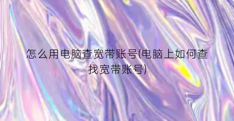 “怎么用电脑查宽带账号(电脑上如何查找宽带账号)