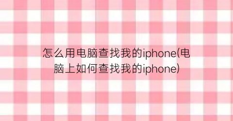 怎么用电脑查找我的iphone(电脑上如何查找我的iphone)