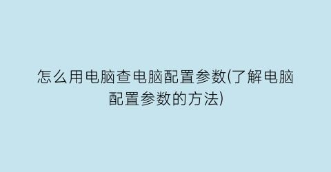 怎么用电脑查电脑配置参数(了解电脑配置参数的方法)