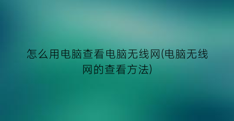 怎么用电脑查看电脑无线网(电脑无线网的查看方法)