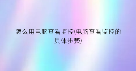 “怎么用电脑查看监控(电脑查看监控的具体步骤)