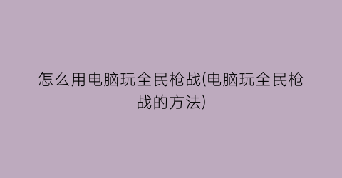 “怎么用电脑玩全民枪战(电脑玩全民枪战的方法)