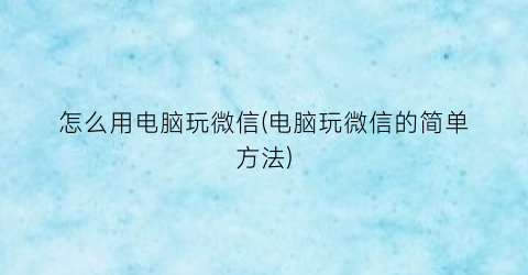 “怎么用电脑玩微信(电脑玩微信的简单方法)