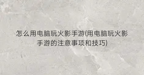 怎么用电脑玩火影手游(用电脑玩火影手游的注意事项和技巧)