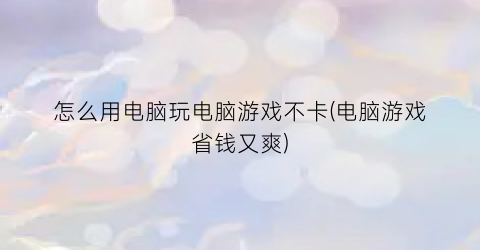 怎么用电脑玩电脑游戏不卡(电脑游戏省钱又爽)