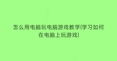 怎么用电脑玩电脑游戏教学(学习如何在电脑上玩游戏)