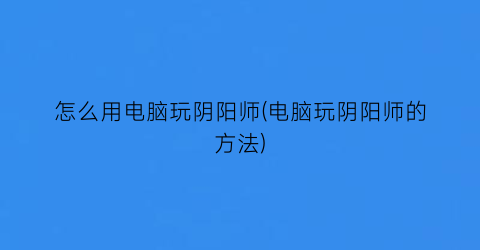 怎么用电脑玩阴阳师(电脑玩阴阳师的方法)