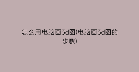 怎么用电脑画3d图(电脑画3d图的步骤)