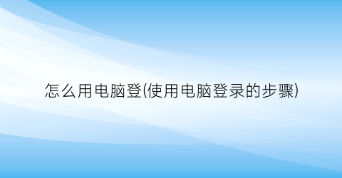 怎么用电脑登(使用电脑登录的步骤)