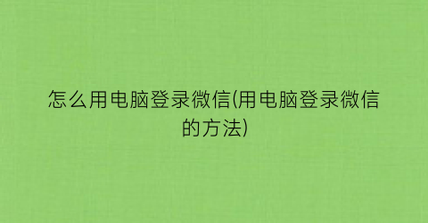 “怎么用电脑登录微信(用电脑登录微信的方法)