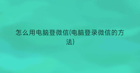 怎么用电脑登微信(电脑登录微信的方法)