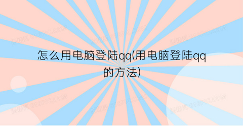 怎么用电脑登陆qq(用电脑登陆qq的方法)