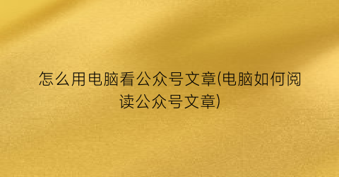 怎么用电脑看公众号文章(电脑如何阅读公众号文章)