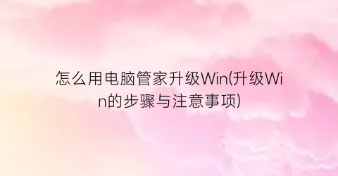 “怎么用电脑管家升级Win(升级Win的步骤与注意事项)