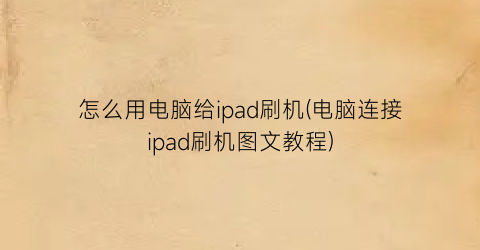 怎么用电脑给ipad刷机(电脑连接ipad刷机图文教程)