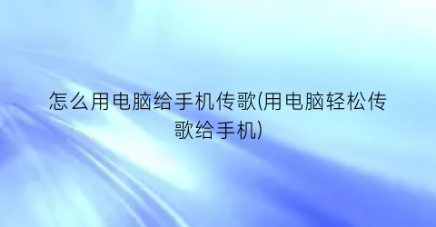 “怎么用电脑给手机传歌(用电脑轻松传歌给手机)