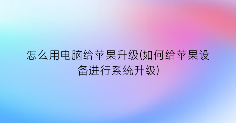 怎么用电脑给苹果升级(如何给苹果设备进行系统升级)